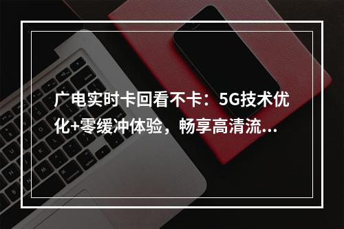 广电实时卡回看不卡：5G技术优化+零缓冲体验，畅享高清流畅