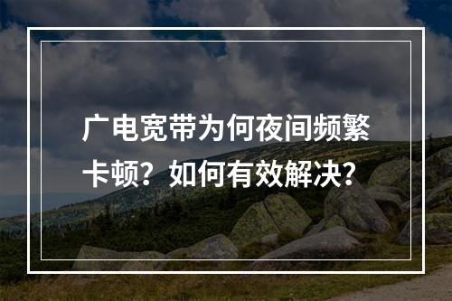 广电宽带为何夜间频繁卡顿？如何有效解决？