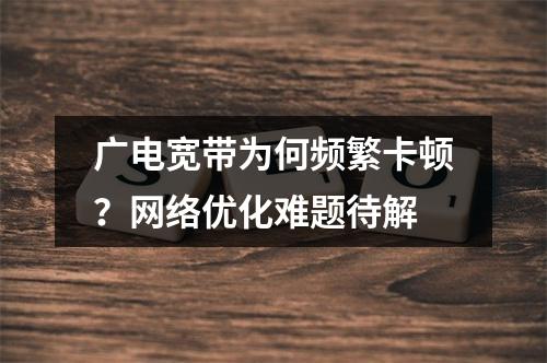 广电宽带为何频繁卡顿？网络优化难题待解