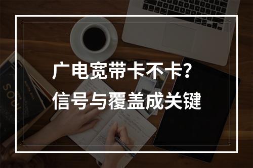 广电宽带卡不卡？信号与覆盖成关键