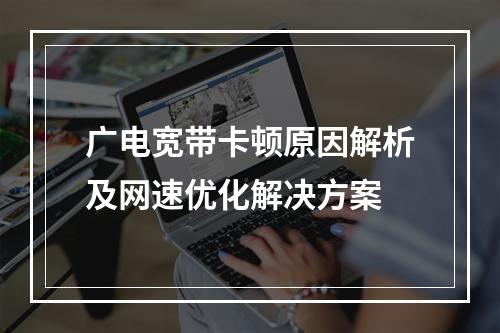 广电宽带卡顿原因解析及网速优化解决方案