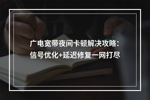 广电宽带夜间卡顿解决攻略：信号优化+延迟修复一网打尽