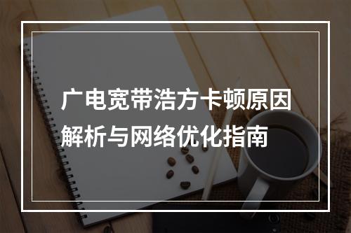 广电宽带浩方卡顿原因解析与网络优化指南