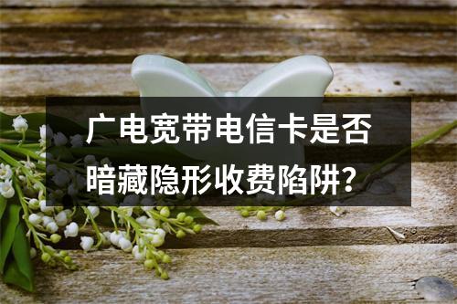 广电宽带电信卡是否暗藏隐形收费陷阱？