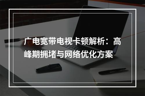 广电宽带电视卡顿解析：高峰期拥堵与网络优化方案