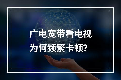 广电宽带看电视为何频繁卡顿？