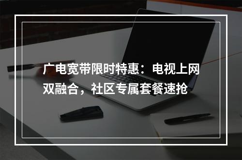广电宽带限时特惠：电视上网双融合，社区专属套餐速抢