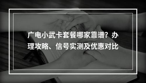 广电小武卡套餐哪家靠谱？办理攻略、信号实测及优惠对比