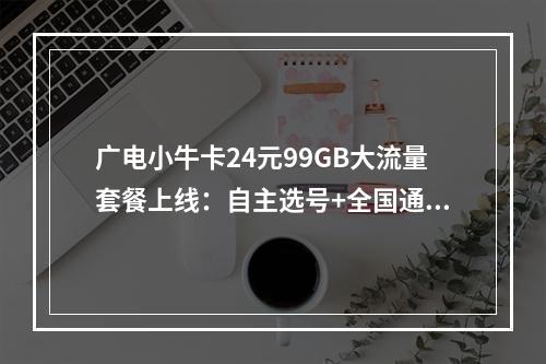 广电小牛卡24元99GB大流量套餐上线：自主选号+全国通用