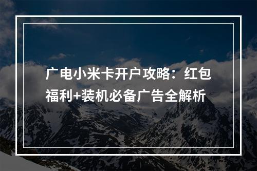 广电小米卡开户攻略：红包福利+装机必备广告全解析
