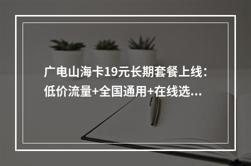 广电山海卡19元长期套餐上线：低价流量+全国通用+在线选号