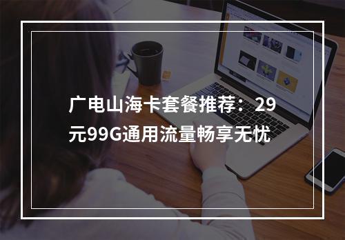 广电山海卡套餐推荐：29元99G通用流量畅享无忧