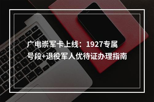 广电崇军卡上线：1927专属号段+退役军人优待证办理指南