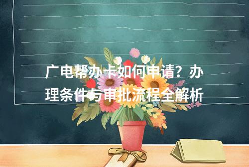 广电帮办卡如何申请？办理条件与审批流程全解析