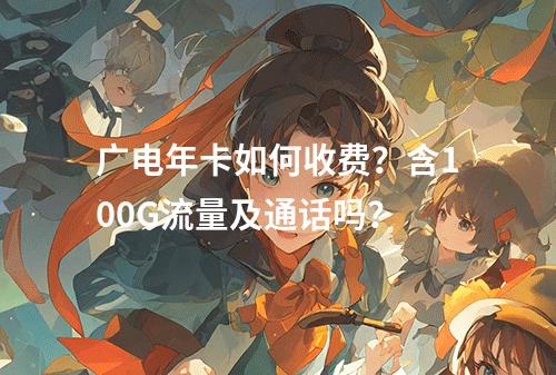 广电年卡如何收费？含100G流量及通话吗？