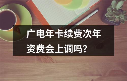 广电年卡续费次年资费会上调吗？