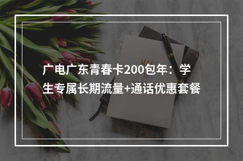 广电广东青春卡200包年：学生专属长期流量+通话优惠套餐