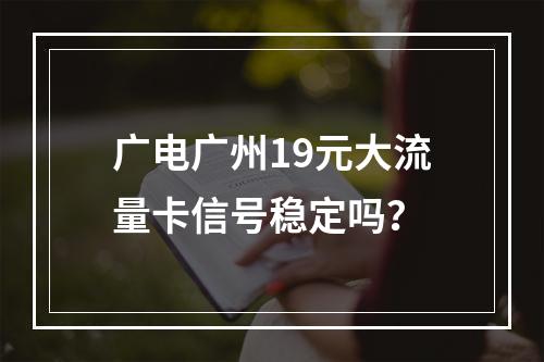 广电广州19元大流量卡信号稳定吗？
