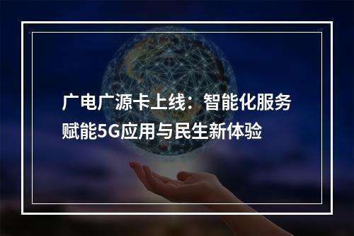 广电广源卡上线：智能化服务赋能5G应用与民生新体验
