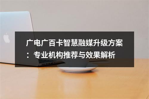 广电广百卡智慧融媒升级方案：专业机构推荐与效果解析