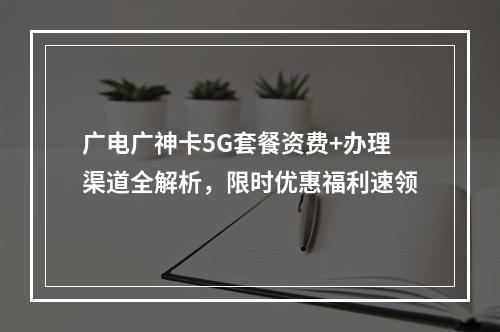 广电广神卡5G套餐资费+办理渠道全解析，限时优惠福利速领