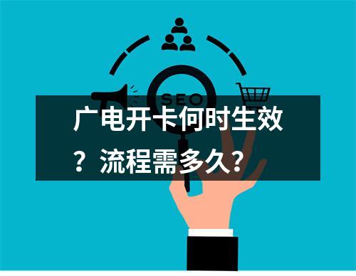 广电开卡何时生效？流程需多久？