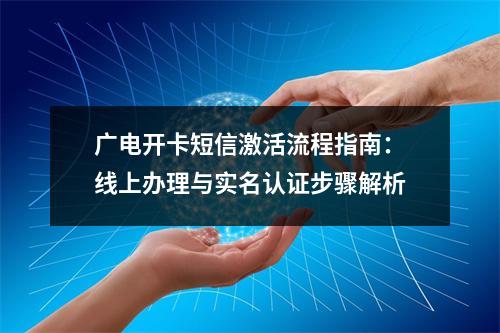 广电开卡短信激活流程指南：线上办理与实名认证步骤解析