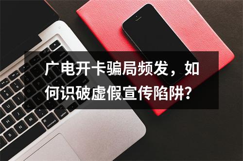 广电开卡骗局频发，如何识破虚假宣传陷阱？