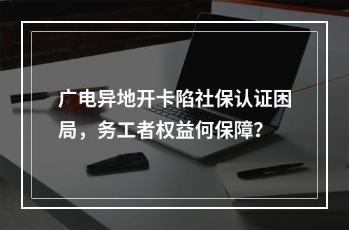广电异地开卡陷社保认证困局，务工者权益何保障？