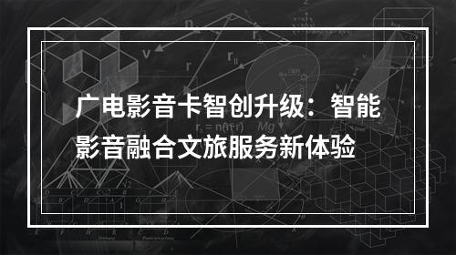广电影音卡智创升级：智能影音融合文旅服务新体验