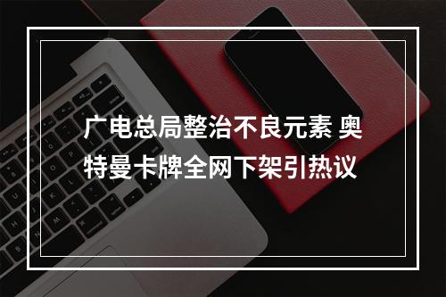 广电总局整治不良元素 奥特曼卡牌全网下架引热议