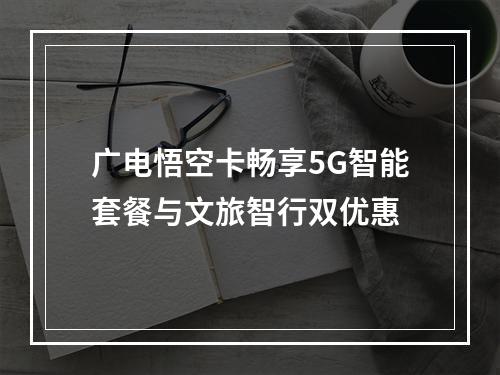 广电悟空卡畅享5G智能套餐与文旅智行双优惠