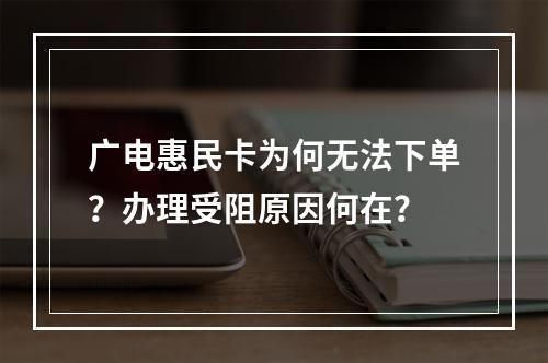 广电惠民卡为何无法下单？办理受阻原因何在？