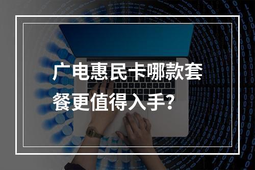 广电惠民卡哪款套餐更值得入手？