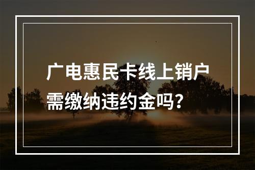 广电惠民卡线上销户需缴纳违约金吗？