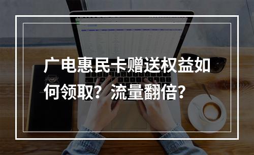 广电惠民卡赠送权益如何领取？流量翻倍？