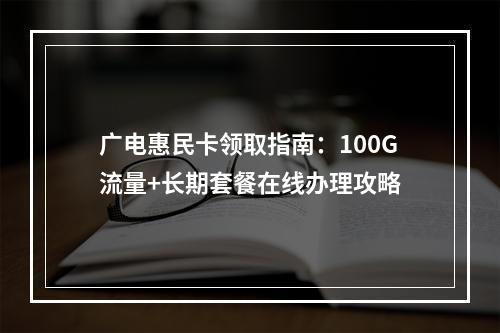 广电惠民卡领取指南：100G流量+长期套餐在线办理攻略