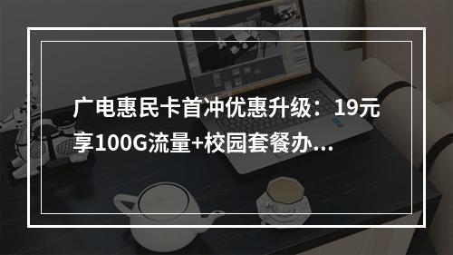 广电惠民卡首冲优惠升级：19元享100G流量+校园套餐办理指南