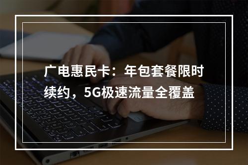 广电惠民卡：年包套餐限时续约，5G极速流量全覆盖