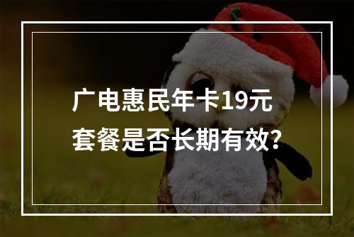 广电惠民年卡19元套餐是否长期有效？