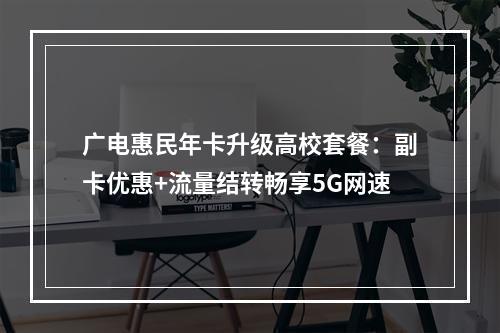 广电惠民年卡升级高校套餐：副卡优惠+流量结转畅享5G网速