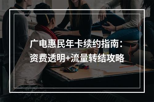 广电惠民年卡续约指南：资费透明+流量转结攻略