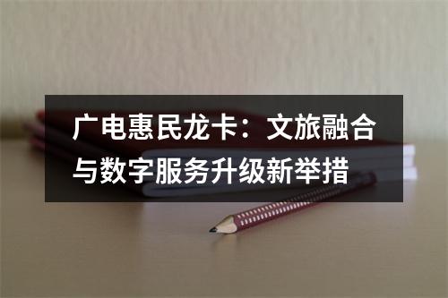 广电惠民龙卡：文旅融合与数字服务升级新举措