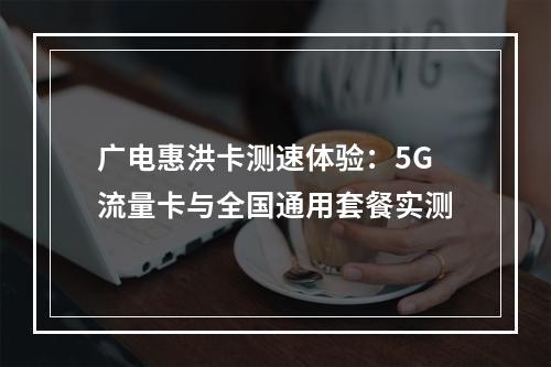 广电惠洪卡测速体验：5G流量卡与全国通用套餐实测