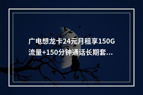 广电想龙卡24元月租享150G流量+150分钟通话长期套餐