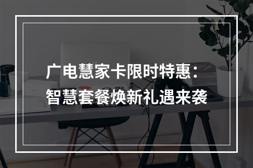 广电慧家卡限时特惠：智慧套餐焕新礼遇来袭