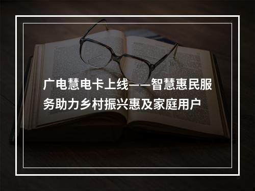广电慧电卡上线——智慧惠民服务助力乡村振兴惠及家庭用户