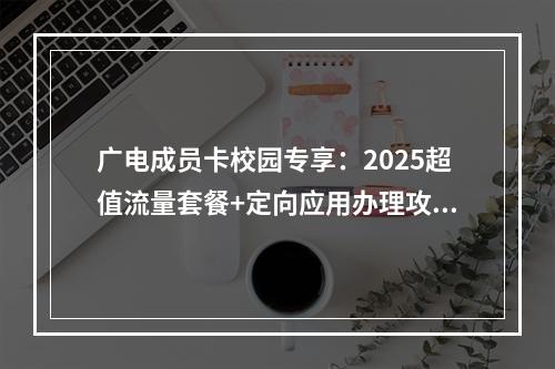 广电成员卡校园专享：2025超值流量套餐+定向应用办理攻略