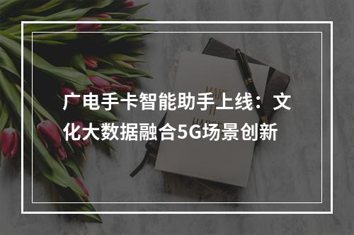 广电手卡智能助手上线：文化大数据融合5G场景创新