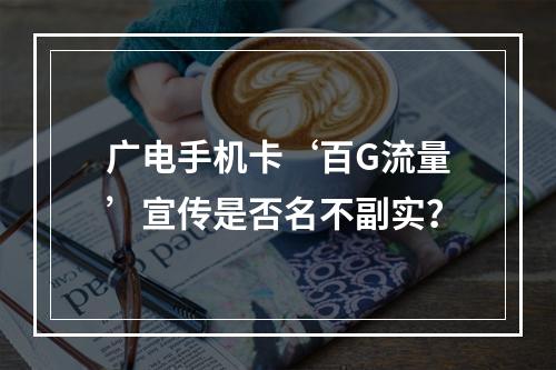广电手机卡‘百G流量’宣传是否名不副实？